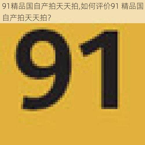 91精品国自产拍天天拍,如何评价91 精品国自产拍天天拍？