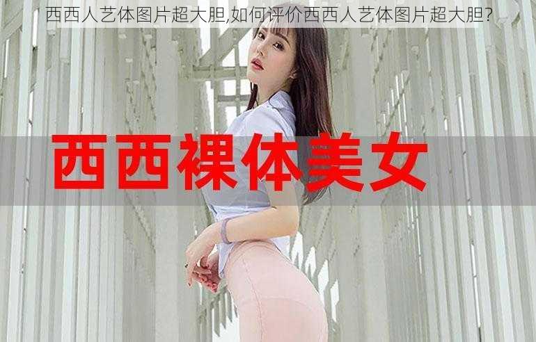 西西人艺体图片超大胆,如何评价西西人艺体图片超大胆？