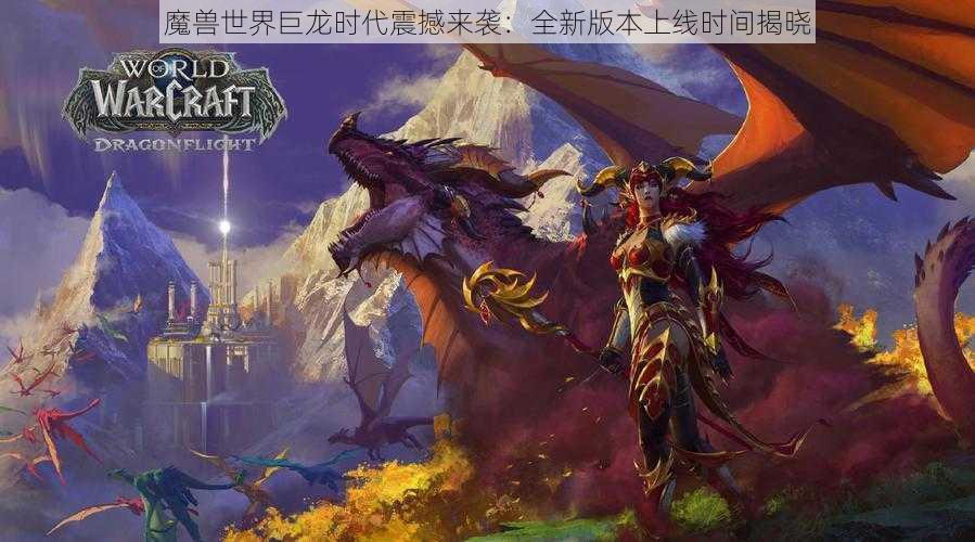 魔兽世界巨龙时代震撼来袭：全新版本上线时间揭晓