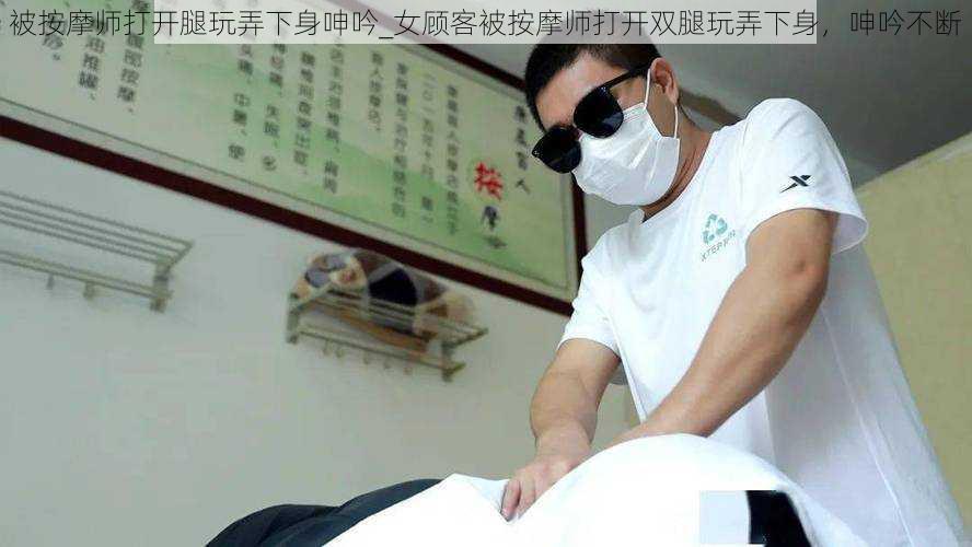 被按摩师打开腿玩弄下身呻吟_女顾客被按摩师打开双腿玩弄下身，呻吟不断