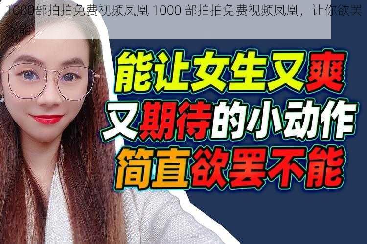 1000部拍拍免费视频凤凰 1000 部拍拍免费视频凤凰，让你欲罢不能