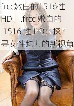 frcc嫩白的1516性HD、.frcc 嫩白的 1516 性 HD：探寻女性魅力的新视角