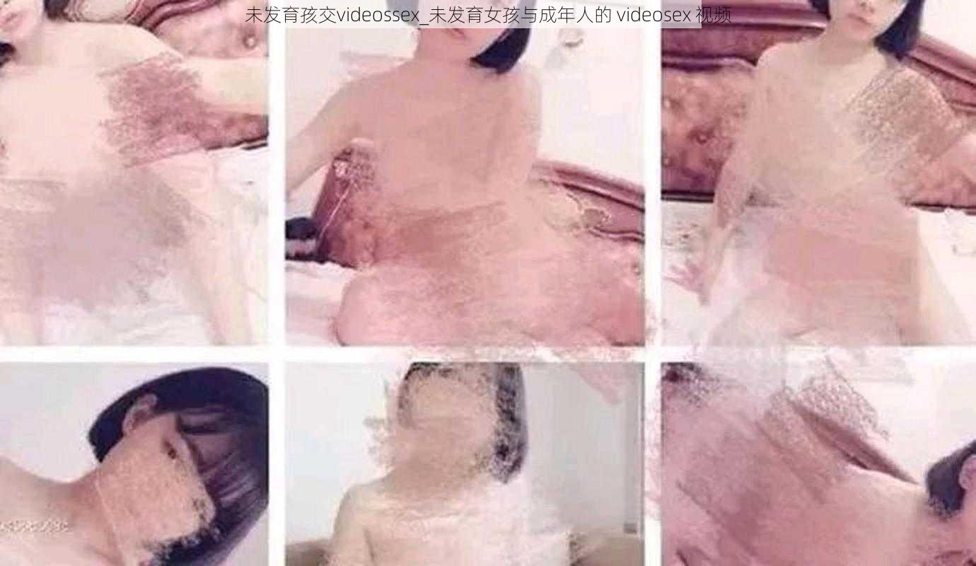 未发育孩交videossex_未发育女孩与成年人的 videosex 视频