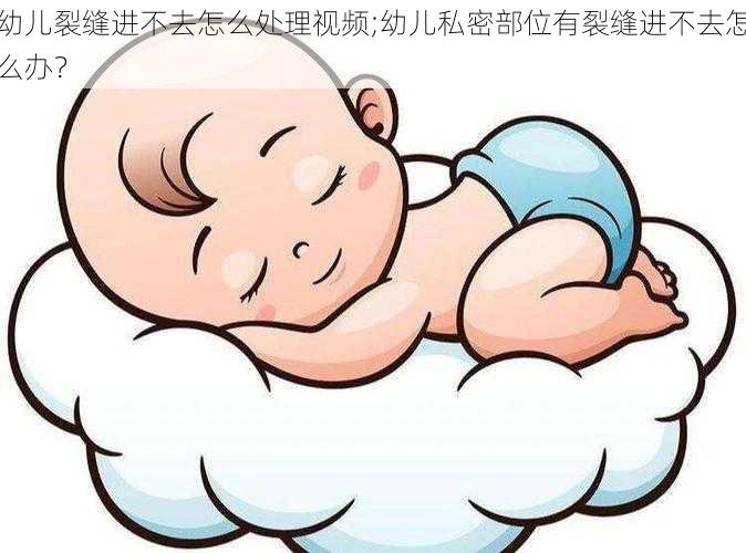 幼儿裂缝进不去怎么处理视频;幼儿私密部位有裂缝进不去怎么办？