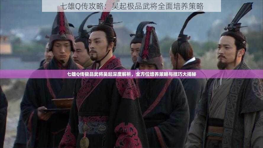 七雄Q传攻略：吴起极品武将全面培养策略