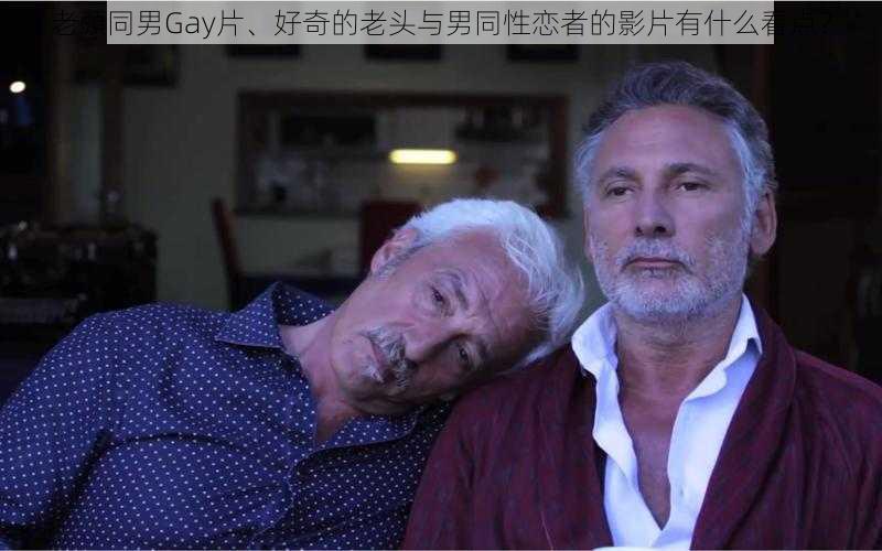 老頭同男Gay片、好奇的老头与男同性恋者的影片有什么看点？