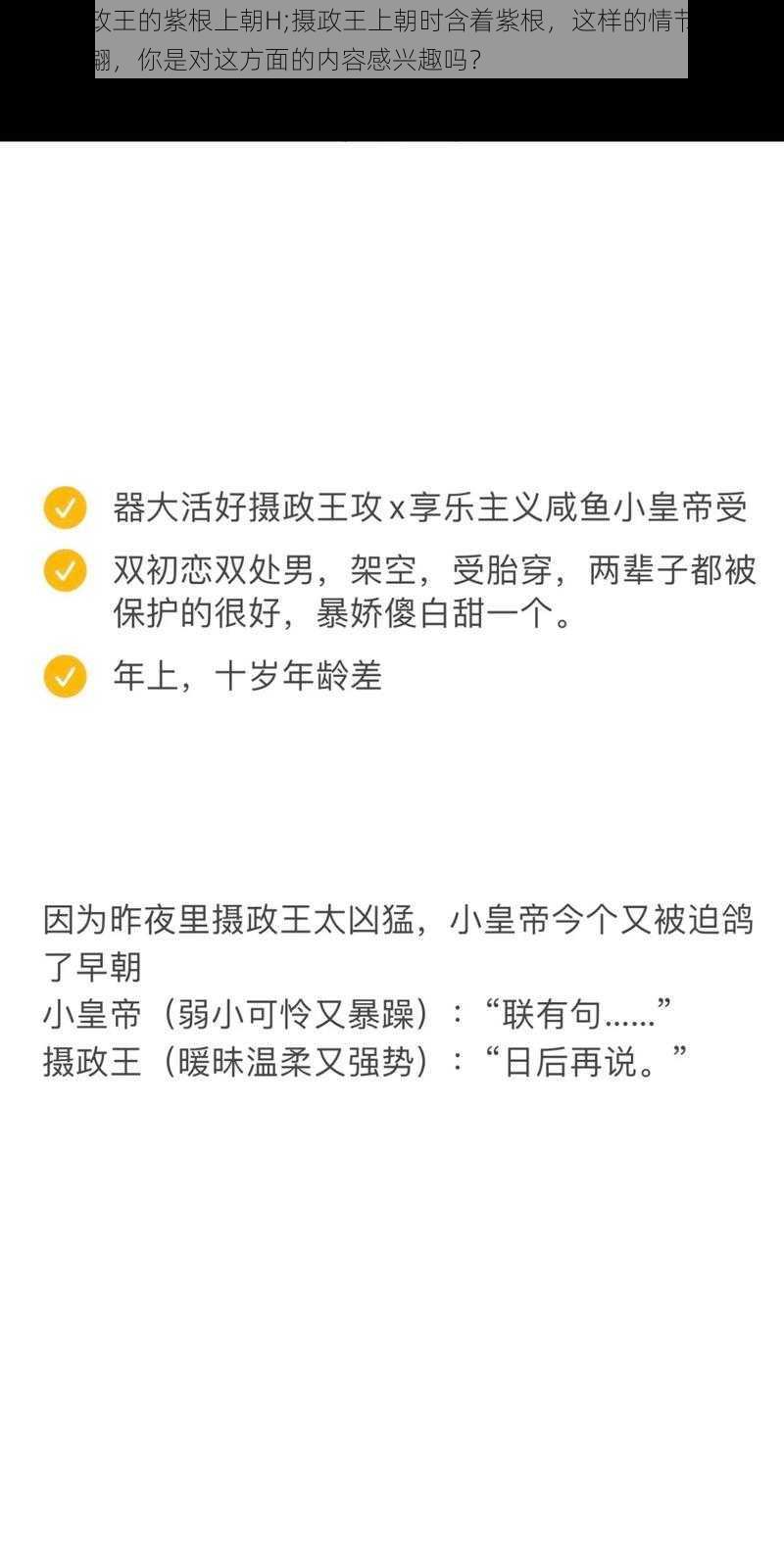 含着摄政王的紫根上朝H;摄政王上朝时含着紫根，这样的情节会让人浮想联翩，你是对这方面的内容感兴趣吗？