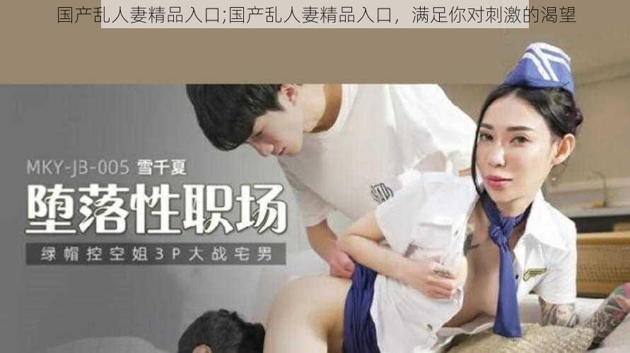 国产乱人妻精品入口;国产乱人妻精品入口，满足你对刺激的渴望