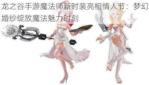 龙之谷手游魔法师新时装亮相情人节：梦幻婚纱绽放魔法魅力时刻