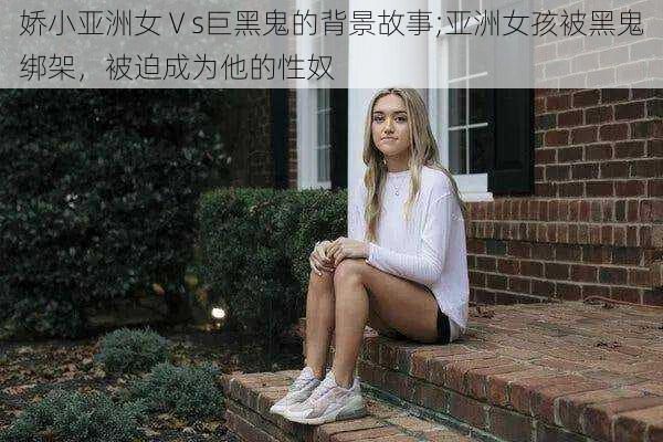 娇小亚洲女Ⅴs巨黑鬼的背景故事;亚洲女孩被黑鬼绑架，被迫成为他的性奴