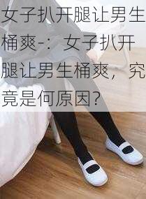 女子扒开腿让男生桶爽-：女子扒开腿让男生桶爽，究竟是何原因？