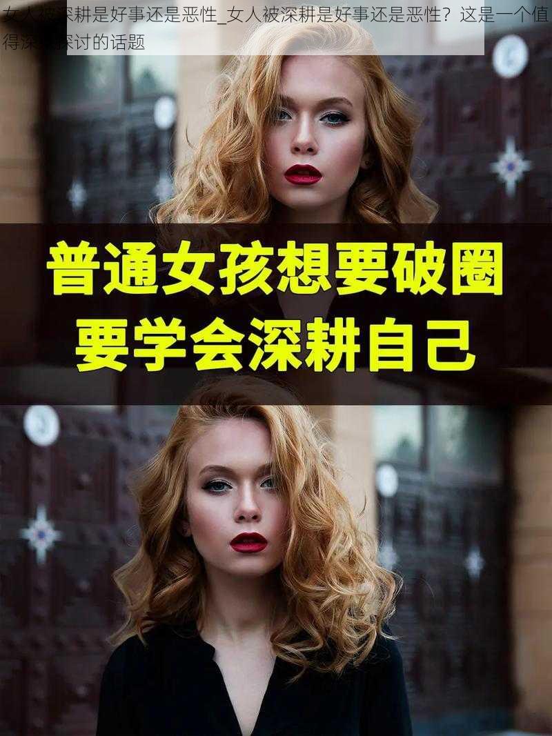 女人被深耕是好事还是恶性_女人被深耕是好事还是恶性？这是一个值得深入探讨的话题