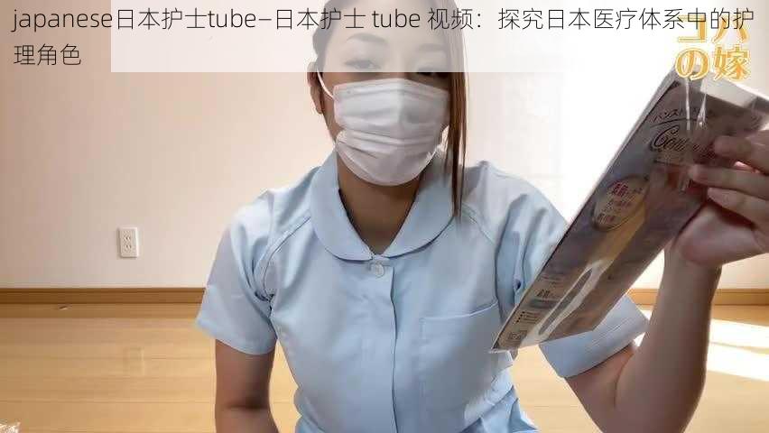 japanese日本护士tube—日本护士 tube 视频：探究日本医疗体系中的护理角色