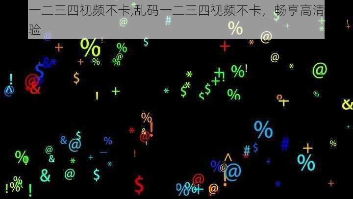 乱码一二三四视频不卡,乱码一二三四视频不卡，畅享高清无卡顿体验