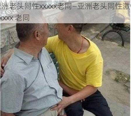 亚洲老头同性xxxxx老同—亚洲老头同性激情 xxxxx 老同