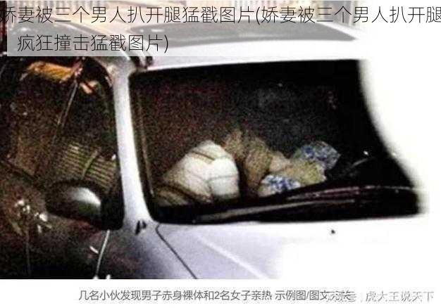 娇妻被三个男人扒开腿猛戳图片(娇妻被三个男人扒开腿，疯狂撞击猛戳图片)