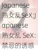 Jαpαnese熟女乱SeX;Jαpαnese 熟女乱 SeX：禁忌的诱惑