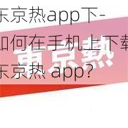 东京热app下-如何在手机上下载东京热 app？