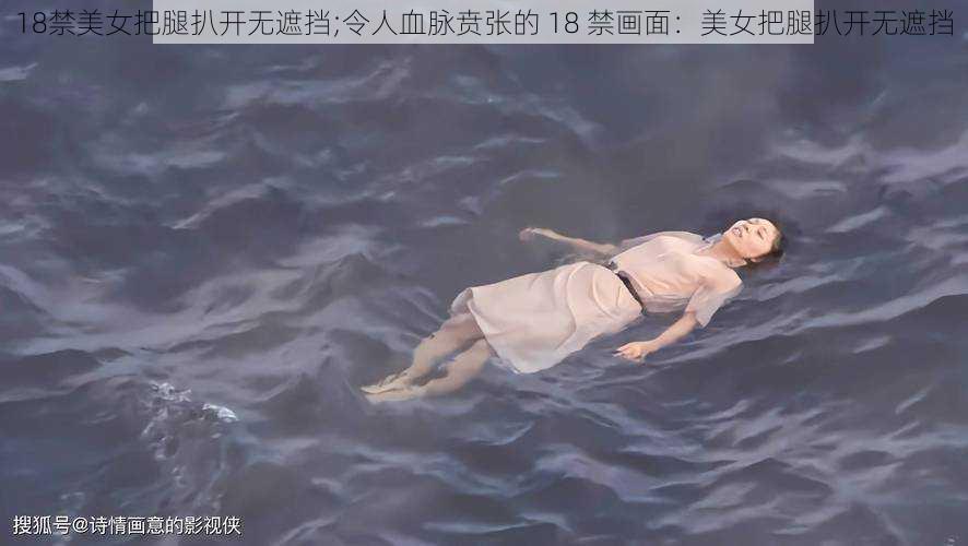 18禁美女把腿扒开无遮挡;令人血脉贲张的 18 禁画面：美女把腿扒开无遮挡