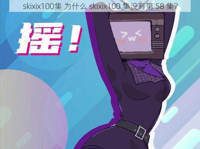 skixix100集 为什么 skixix100 集没有第 58 集？