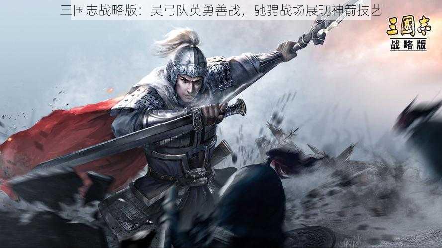 三国志战略版：吴弓队英勇善战，驰骋战场展现神箭技艺