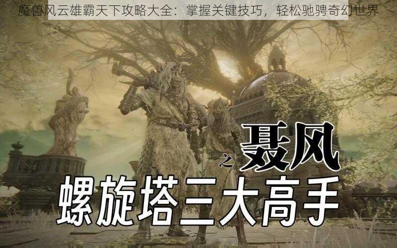 魔兽风云雄霸天下攻略大全：掌握关键技巧，轻松驰骋奇幻世界