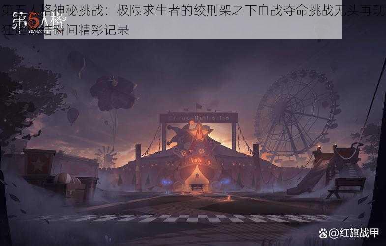 第五人格神秘挑战：极限求生者的绞刑架之下血战夺命挑战无头再现狂虐终结瞬间精彩记录