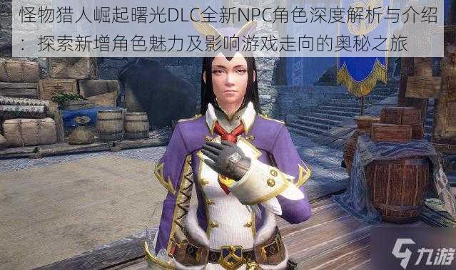 怪物猎人崛起曙光DLC全新NPC角色深度解析与介绍：探索新增角色魅力及影响游戏走向的奥秘之旅