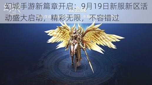 幻城手游新篇章开启：9月19日新服新区活动盛大启动，精彩无限，不容错过