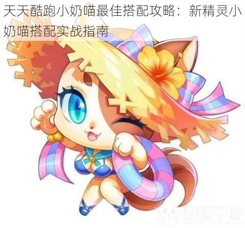 天天酷跑小奶喵最佳搭配攻略：新精灵小奶喵搭配实战指南