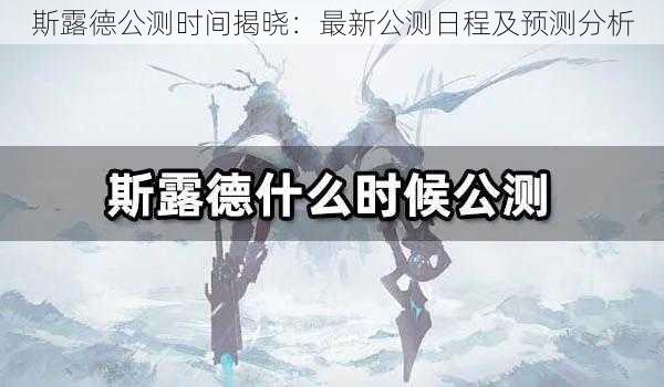 斯露德公测时间揭晓：最新公测日程及预测分析