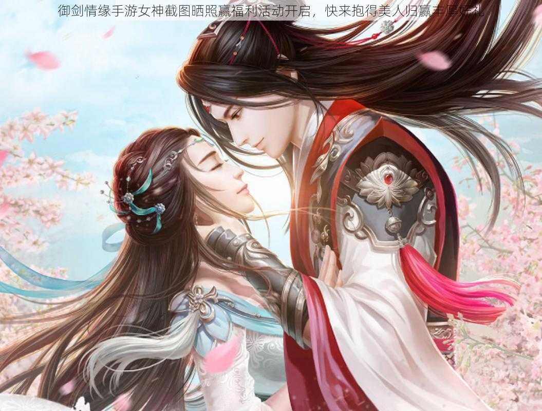 御剑情缘手游女神截图晒照赢福利活动开启，快来抱得美人归赢丰厚好礼