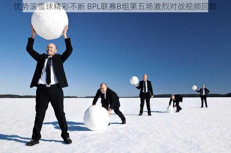 优势滚雪球精彩不断 BPL联赛B组第五场激烈对战视频回顾